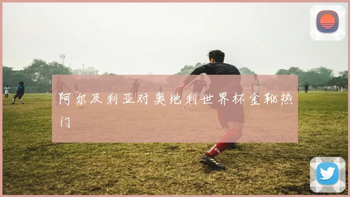 阿尔及利亚对奥地利世界杯金靴热门