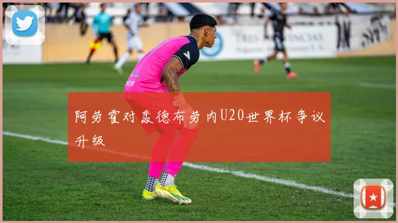 阿劳霍对轰德布劳内U20世界杯争议升级