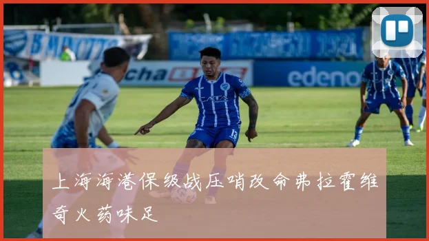 上海海港保级战压哨改命弗拉霍维奇火药味足