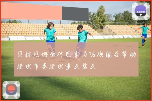 贝林厄姆面对巴拿马防线能否带动进攻节奏进攻重点盘点