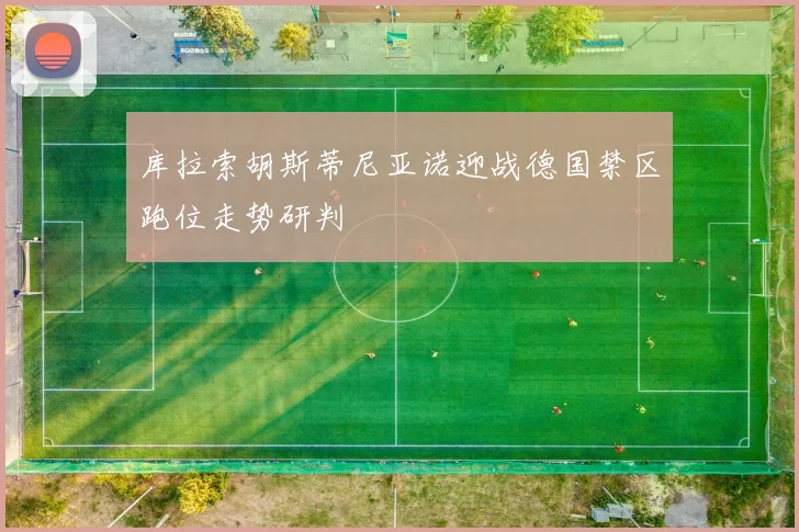 库拉索胡斯蒂尼亚诺迎战德国禁区跑位走势研判
