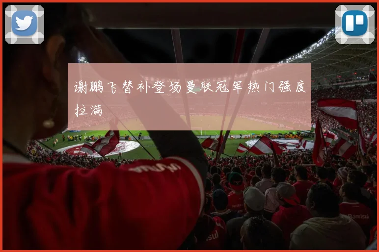 谢鹏飞替补登场曼联冠军热门强度拉满