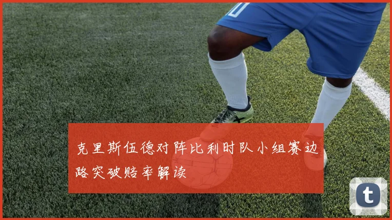克里斯伍德对阵比利时队小组赛边路突破赔率解读