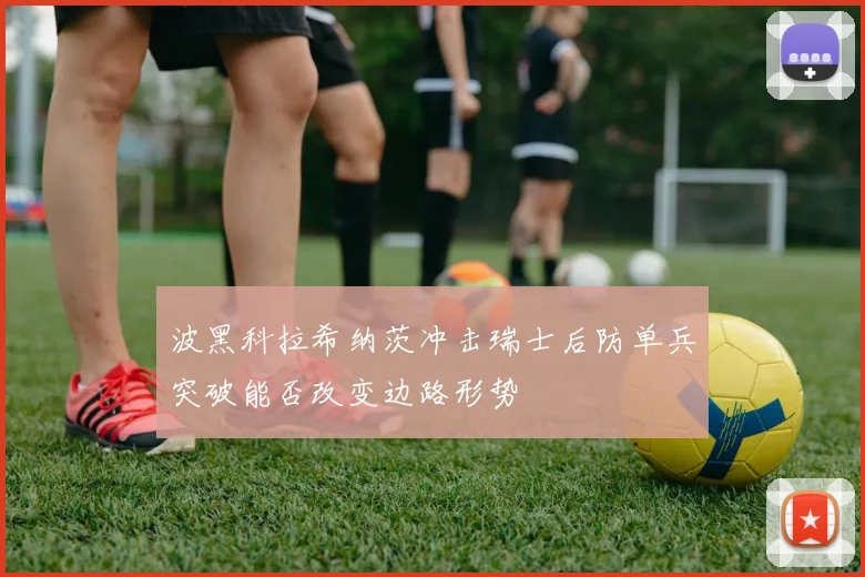 波黑科拉希纳茨冲击瑞士后防单兵突破能否改变边路形势