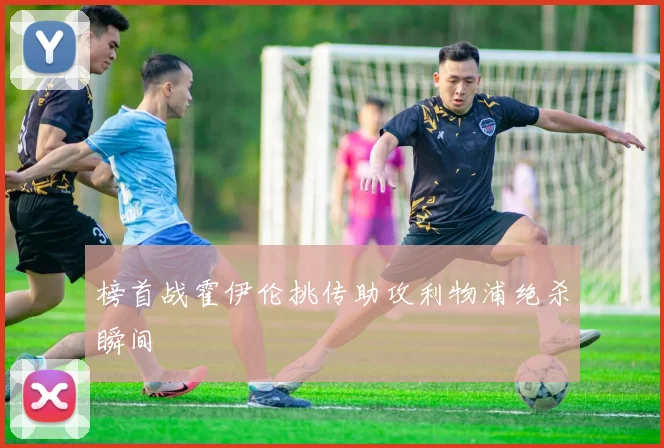 榜首战霍伊伦挑传助攻利物浦绝杀瞬间