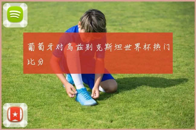 葡萄牙对乌兹别克斯坦世界杯热门比分