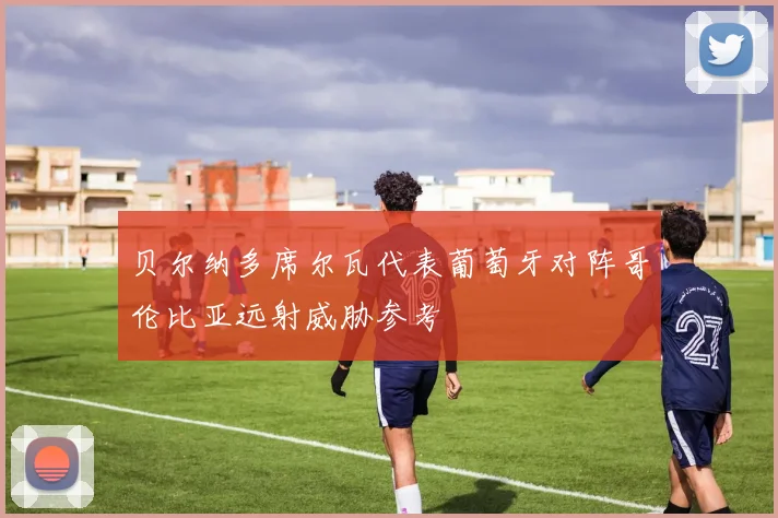 贝尔纳多席尔瓦代表葡萄牙对阵哥伦比亚远射威胁参考