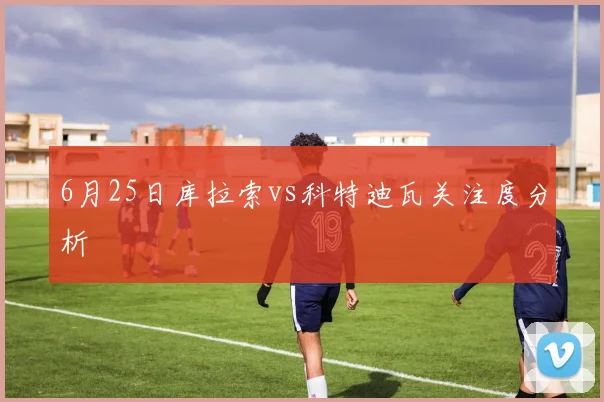 6月25日库拉索vs科特迪瓦关注度分析