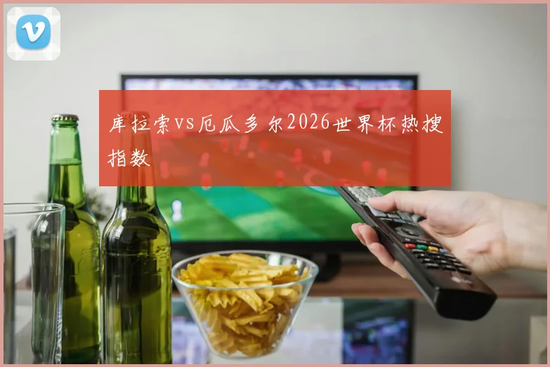 库拉索vs厄瓜多尔2026世界杯热搜指数