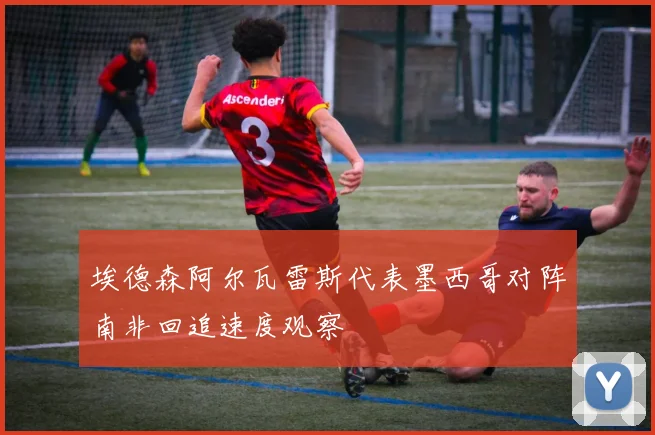 埃德森阿尔瓦雷斯代表墨西哥对阵南非回追速度观察