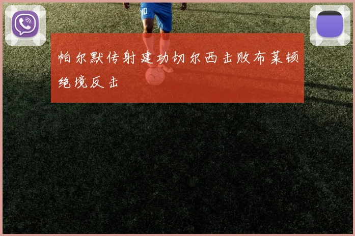 帕尔默传射建功切尔西击败布莱顿绝境反击
