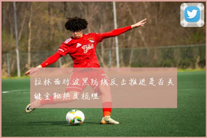 拉林面对波黑防线反击推进是否关键金靴热度梳理