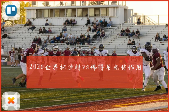 2026世界杯沙特vs佛得角老将作用