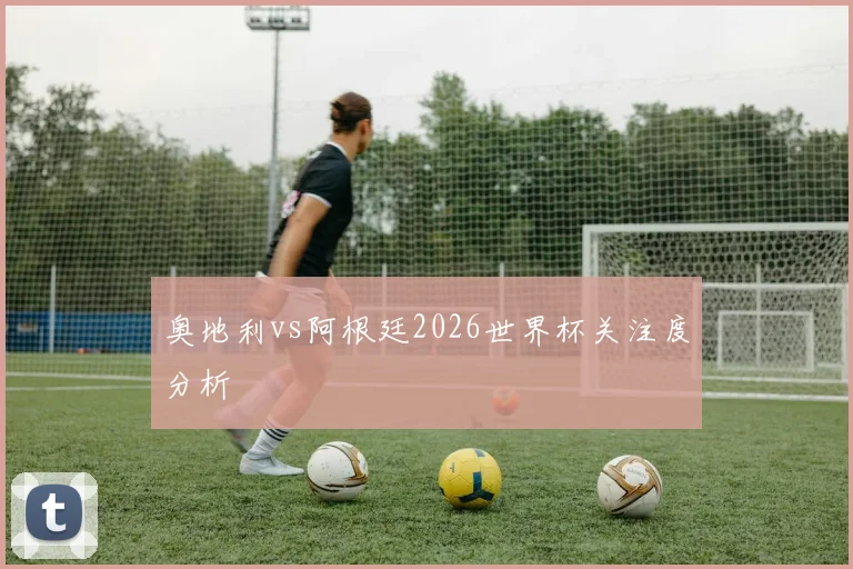 奥地利vs阿根廷2026世界杯关注度分析