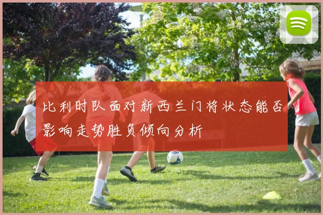 比利时队面对新西兰门将状态能否影响走势胜负倾向分析