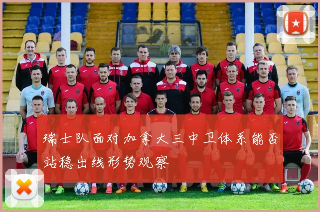 瑞士队面对加拿大三中卫体系能否站稳出线形势观察