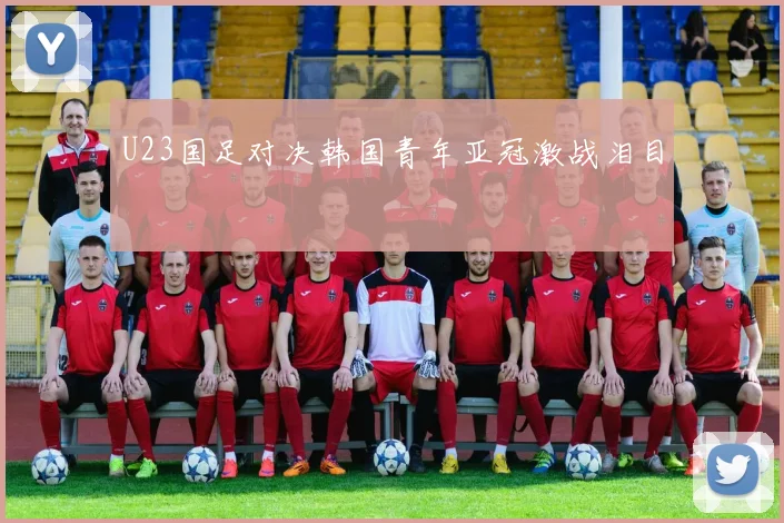 U23国足对决韩国青年亚冠激战泪目