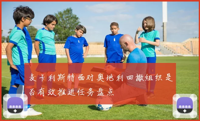 麦卡利斯特面对奥地利回撤组织是否有效推进任务盘点