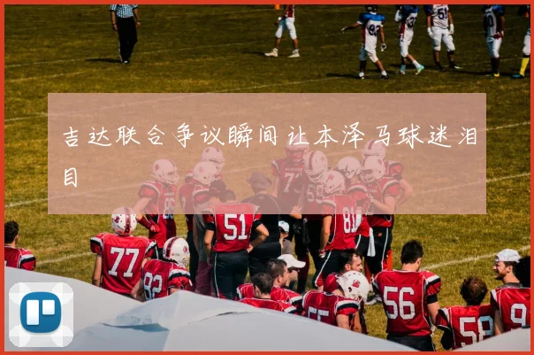 吉达联合争议瞬间让本泽马球迷泪目