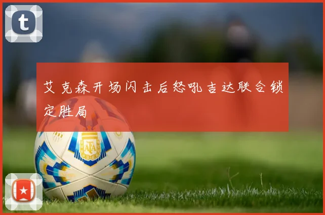 艾克森开场闪击后怒吼吉达联合锁定胜局