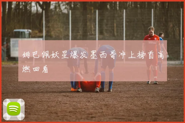 姆巴佩妖星爆发墨西哥冲上榜首高燃回看