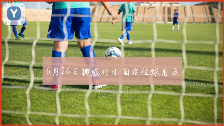 6月26日挪威对法国定位球看点
