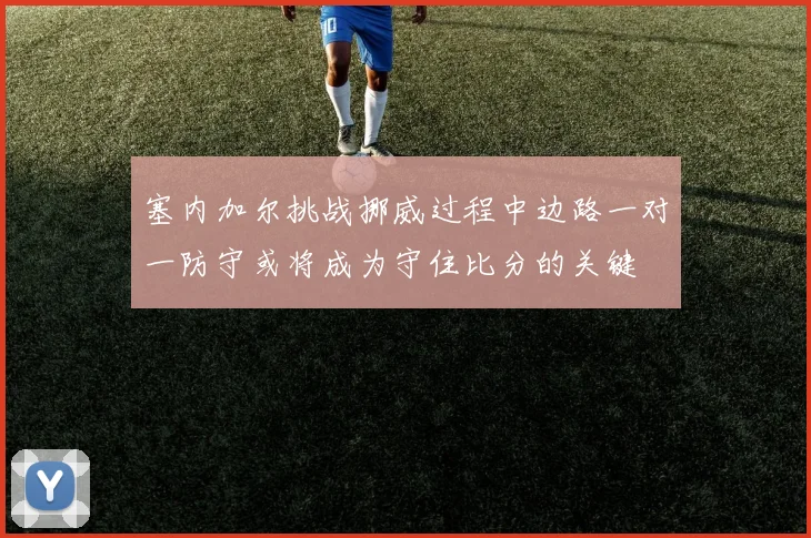塞内加尔挑战挪威过程中边路一对一防守或将成为守住比分的关键