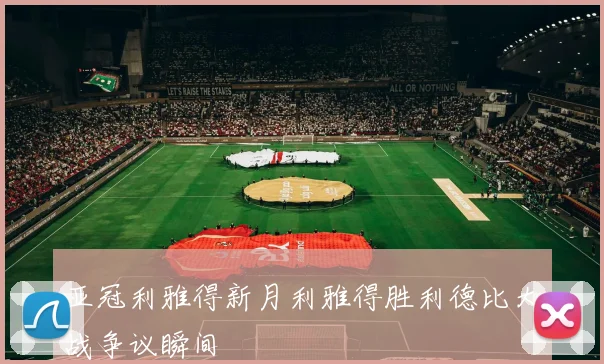 亚冠利雅得新月利雅得胜利德比大战争议瞬间