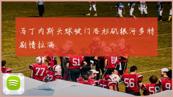 马丁内斯头球破门洛杉矶银河多特剧情拉满