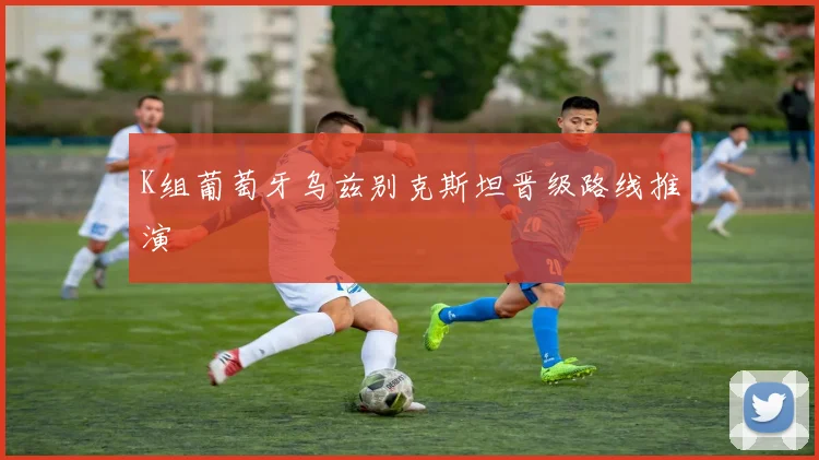 K组葡萄牙乌兹别克斯坦晋级路线推演
