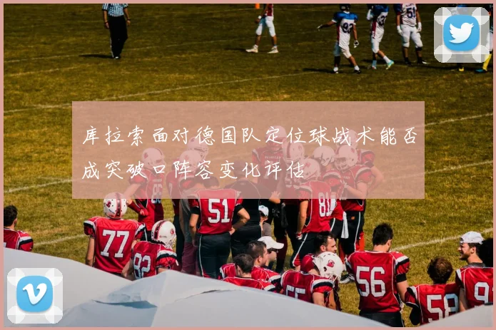 库拉索面对德国队定位球战术能否成突破口阵容变化评估
