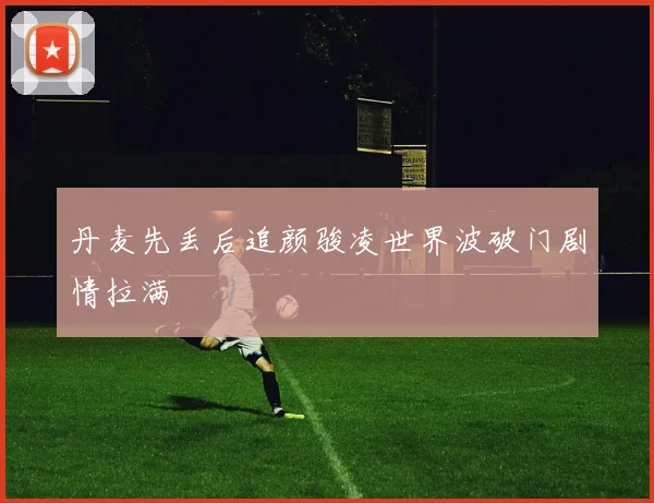 丹麦先丢后追颜骏凌世界波破门剧情拉满