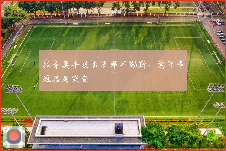 拉齐奥半场击溃那不勒斯，意甲争冠格局突变