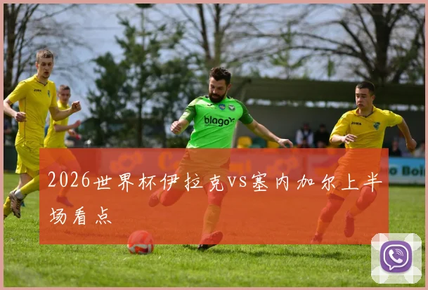 2026世界杯伊拉克vs塞内加尔上半场看点