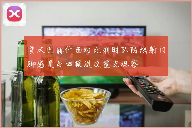 贾汉巴赫什面对比利时队防线射门脚感是否回暖进攻重点观察
