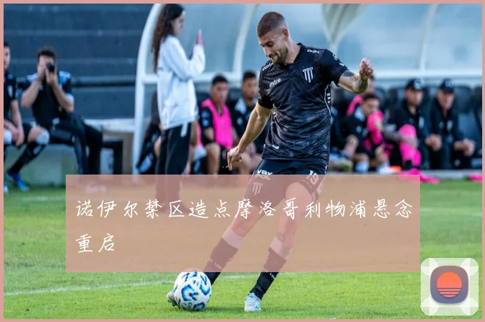 诺伊尔禁区造点摩洛哥利物浦悬念重启