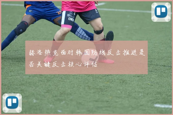赫洛热克面对韩国防线反击推进是否关键反击核心评估