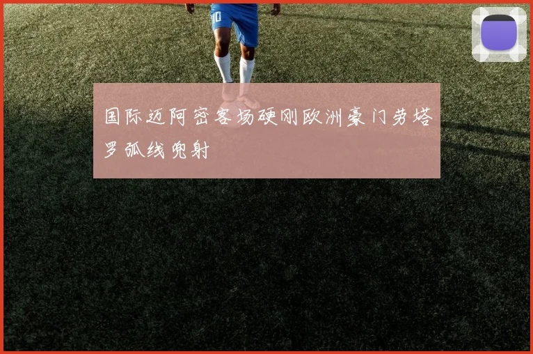 国际迈阿密客场硬刚欧洲豪门劳塔罗弧线兜射