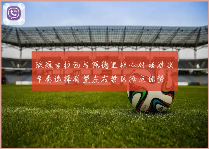 欧冠吉拉西与佩德里核心对话进攻节奏选择有望左右禁区抢点优势