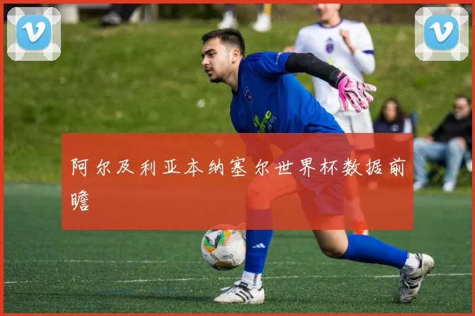 阿尔及利亚本纳塞尔世界杯数据前瞻
