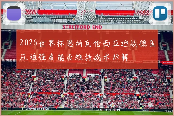2026世界杯恩纳瓦伦西亚迎战德国压迫强度能否维持战术拆解