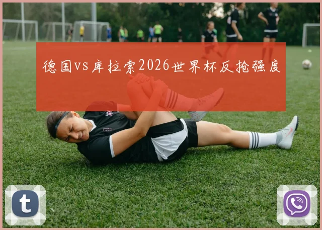 德国vs库拉索2026世界杯反抢强度