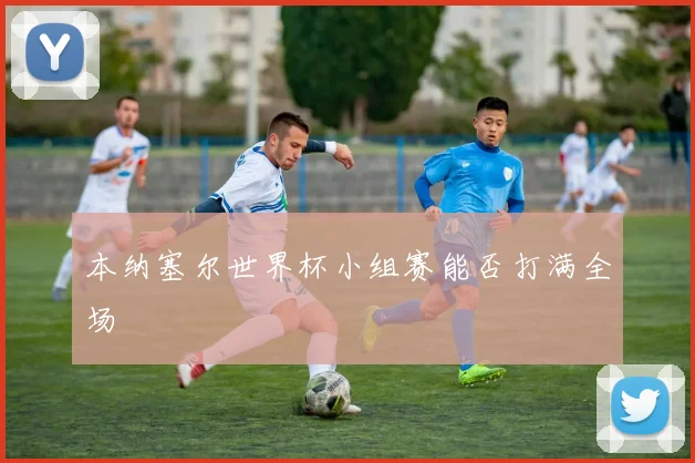 本纳塞尔世界杯小组赛能否打满全场