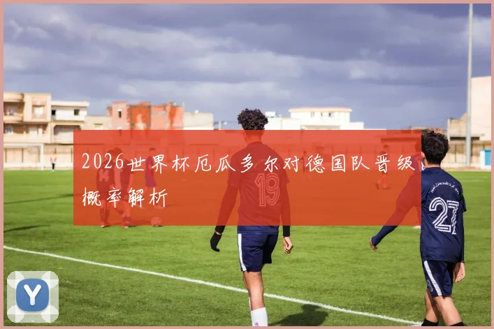 2026世界杯厄瓜多尔对德国队晋级概率解析