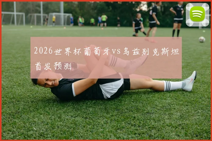 2026世界杯葡萄牙vs乌兹别克斯坦首发预测