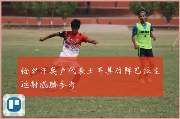 恰尔汗奥卢代表土耳其对阵巴拉圭远射威胁参考