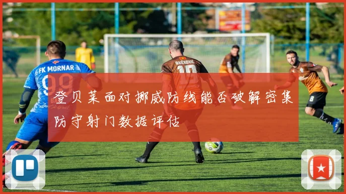 登贝莱面对挪威防线能否破解密集防守射门数据评估