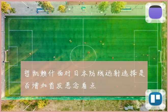 哲凯赖什面对日本防线远射选择是否增加首发悬念看点