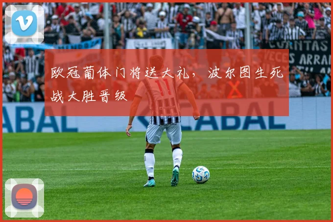 欧冠葡体门将送大礼，波尔图生死战大胜晋级