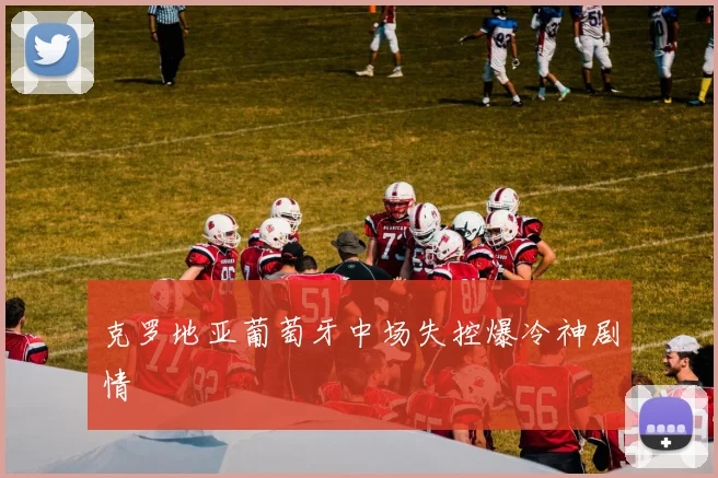 克罗地亚葡萄牙中场失控爆冷神剧情